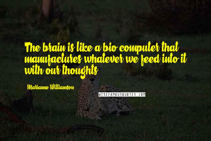 Marianne Williamson Quotes: The brain is like a bio-computer that manufactures whatever we feed into it with our thoughts.