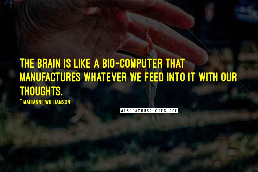 Marianne Williamson Quotes: The brain is like a bio-computer that manufactures whatever we feed into it with our thoughts.