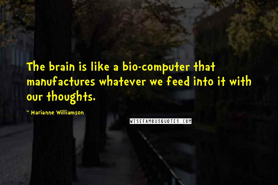 Marianne Williamson Quotes: The brain is like a bio-computer that manufactures whatever we feed into it with our thoughts.