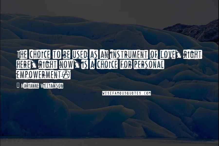 Marianne Williamson Quotes: The choice to be used as an instrument of love, right here, right now, is a choice for personal empowerment.