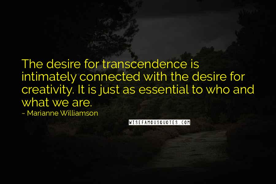 Marianne Williamson Quotes: The desire for transcendence is intimately connected with the desire for creativity. It is just as essential to who and what we are.