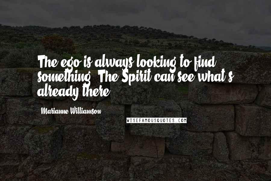 Marianne Williamson Quotes: The ego is always looking to find something. The Spirit can see what's already there.