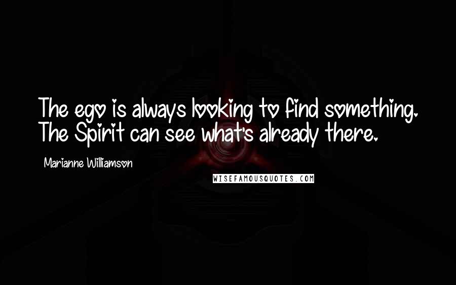 Marianne Williamson Quotes: The ego is always looking to find something. The Spirit can see what's already there.