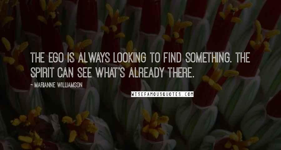 Marianne Williamson Quotes: The ego is always looking to find something. The Spirit can see what's already there.