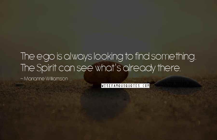 Marianne Williamson Quotes: The ego is always looking to find something. The Spirit can see what's already there.