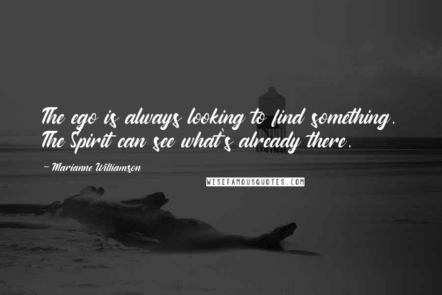 Marianne Williamson Quotes: The ego is always looking to find something. The Spirit can see what's already there.