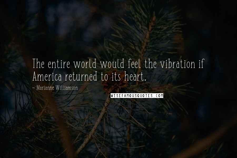 Marianne Williamson Quotes: The entire world would feel the vibration if America returned to its heart.