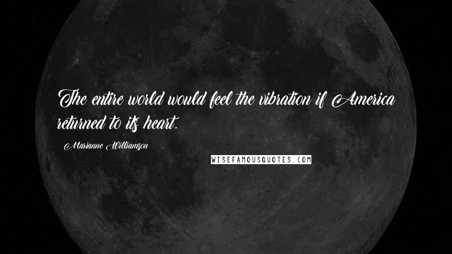 Marianne Williamson Quotes: The entire world would feel the vibration if America returned to its heart.