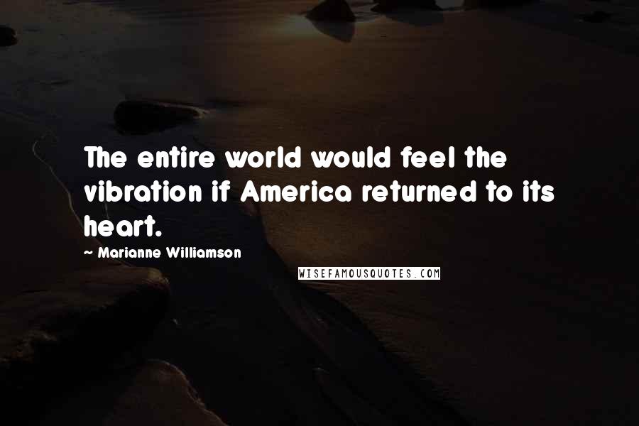 Marianne Williamson Quotes: The entire world would feel the vibration if America returned to its heart.