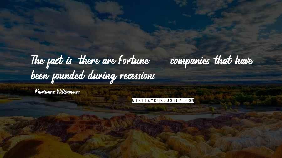 Marianne Williamson Quotes: The fact is, there are Fortune 500 companies that have been founded during recessions.