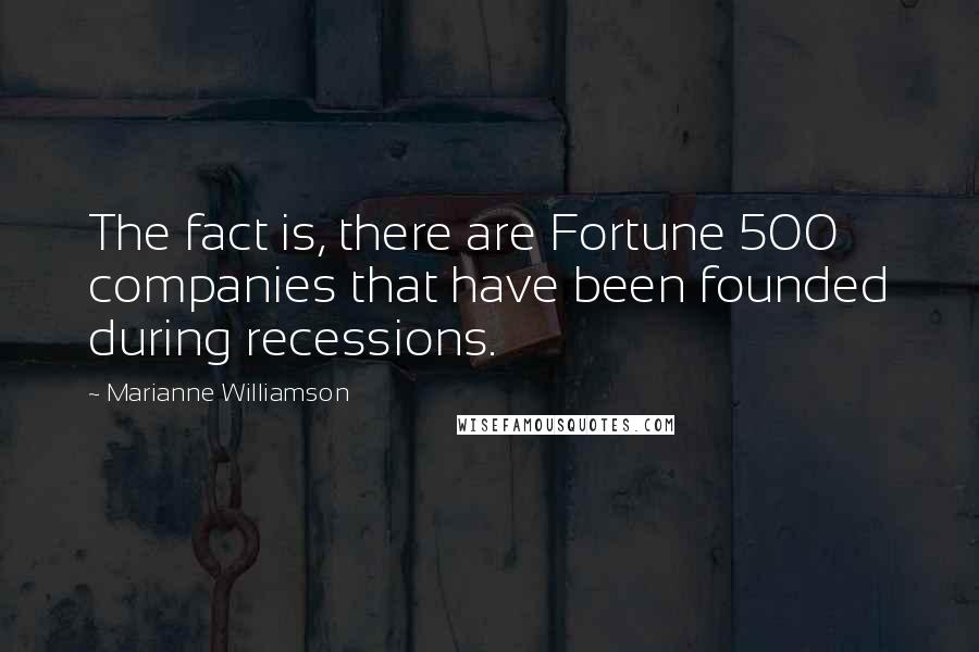 Marianne Williamson Quotes: The fact is, there are Fortune 500 companies that have been founded during recessions.