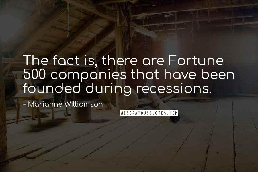 Marianne Williamson Quotes: The fact is, there are Fortune 500 companies that have been founded during recessions.