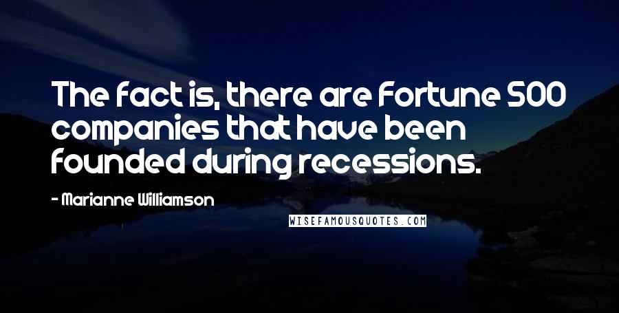 Marianne Williamson Quotes: The fact is, there are Fortune 500 companies that have been founded during recessions.