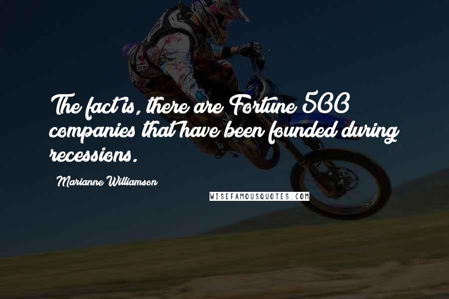 Marianne Williamson Quotes: The fact is, there are Fortune 500 companies that have been founded during recessions.