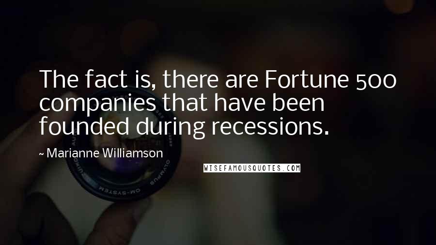 Marianne Williamson Quotes: The fact is, there are Fortune 500 companies that have been founded during recessions.