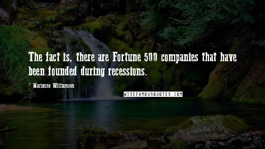 Marianne Williamson Quotes: The fact is, there are Fortune 500 companies that have been founded during recessions.