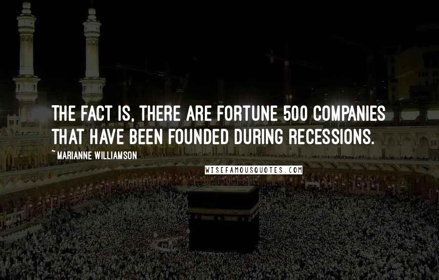 Marianne Williamson Quotes: The fact is, there are Fortune 500 companies that have been founded during recessions.
