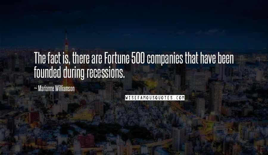 Marianne Williamson Quotes: The fact is, there are Fortune 500 companies that have been founded during recessions.