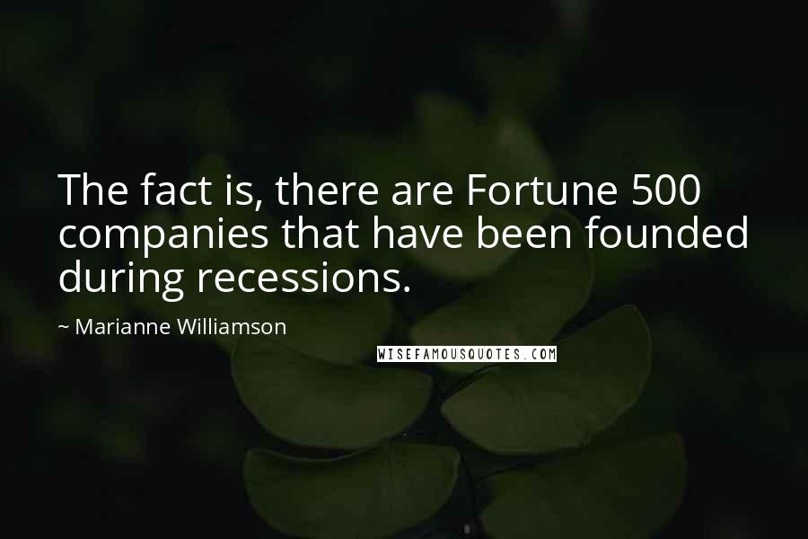 Marianne Williamson Quotes: The fact is, there are Fortune 500 companies that have been founded during recessions.