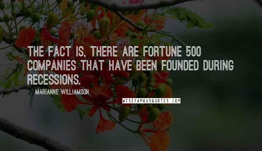 Marianne Williamson Quotes: The fact is, there are Fortune 500 companies that have been founded during recessions.