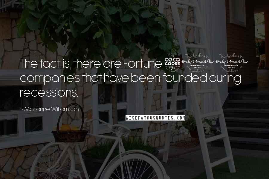 Marianne Williamson Quotes: The fact is, there are Fortune 500 companies that have been founded during recessions.