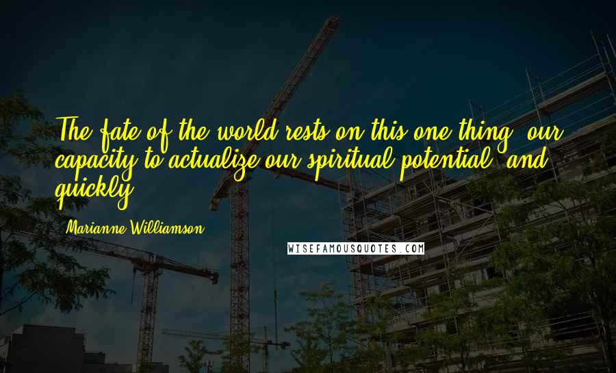 Marianne Williamson Quotes: The fate of the world rests on this one thing: our capacity to actualize our spiritual potential, and quickly.