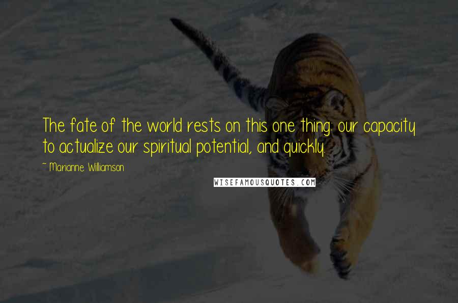 Marianne Williamson Quotes: The fate of the world rests on this one thing: our capacity to actualize our spiritual potential, and quickly.