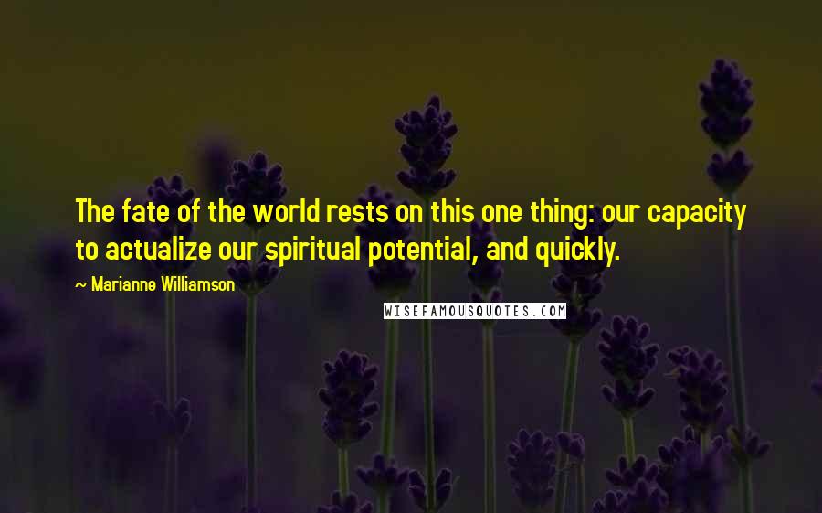 Marianne Williamson Quotes: The fate of the world rests on this one thing: our capacity to actualize our spiritual potential, and quickly.