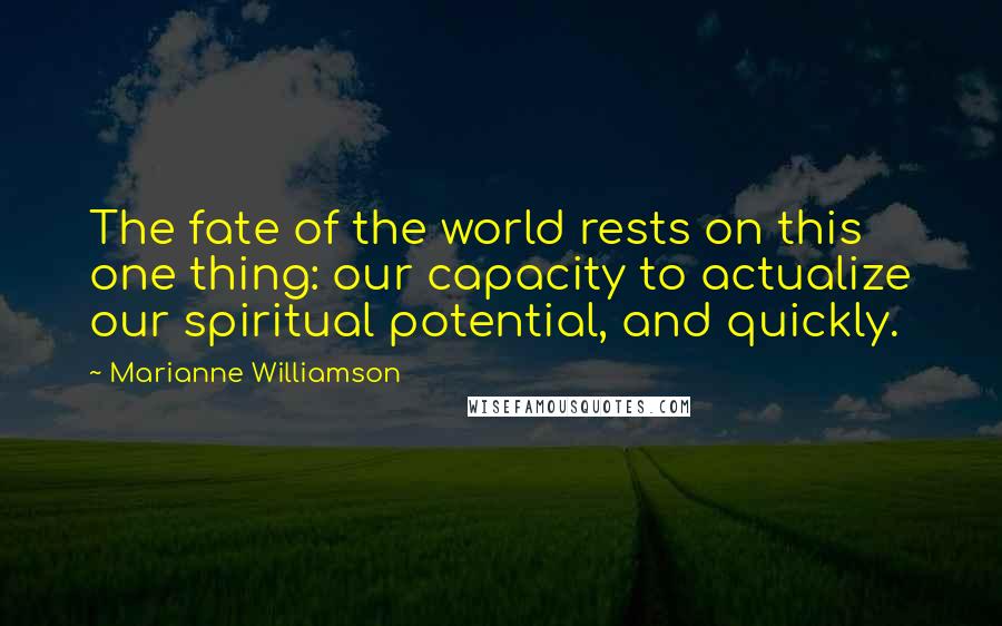 Marianne Williamson Quotes: The fate of the world rests on this one thing: our capacity to actualize our spiritual potential, and quickly.