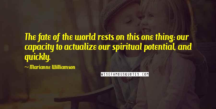 Marianne Williamson Quotes: The fate of the world rests on this one thing: our capacity to actualize our spiritual potential, and quickly.