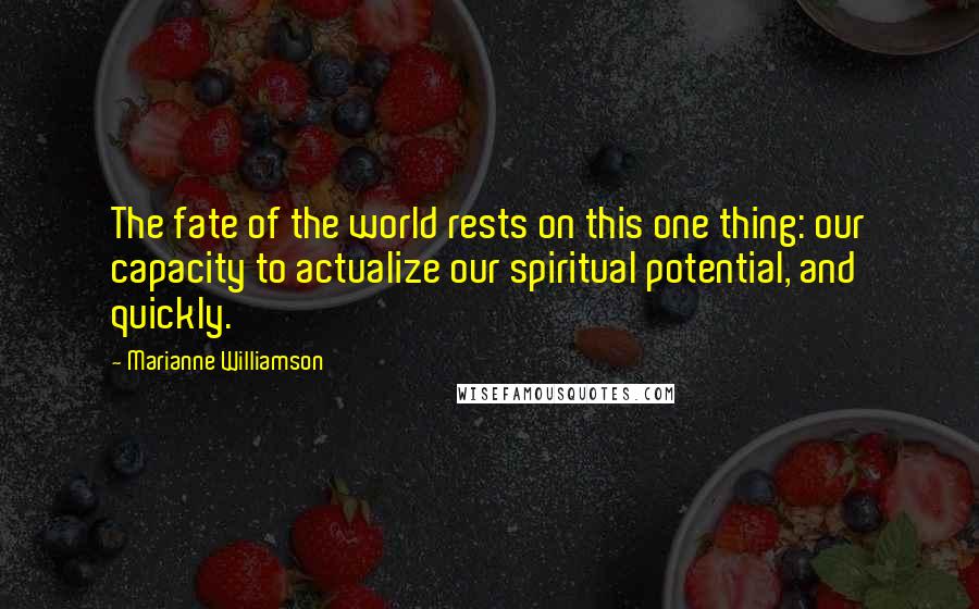 Marianne Williamson Quotes: The fate of the world rests on this one thing: our capacity to actualize our spiritual potential, and quickly.