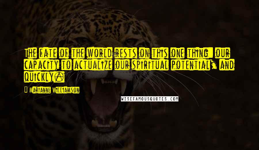 Marianne Williamson Quotes: The fate of the world rests on this one thing: our capacity to actualize our spiritual potential, and quickly.