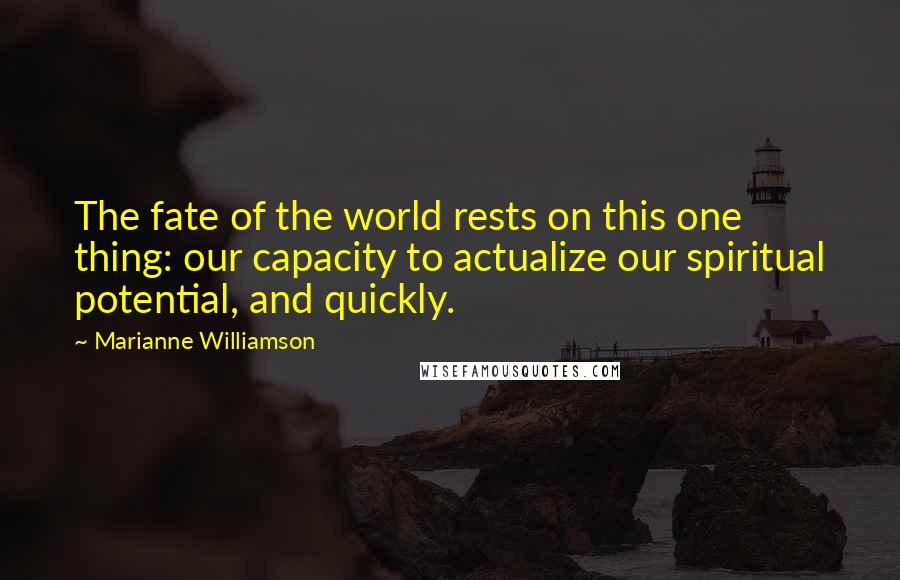 Marianne Williamson Quotes: The fate of the world rests on this one thing: our capacity to actualize our spiritual potential, and quickly.