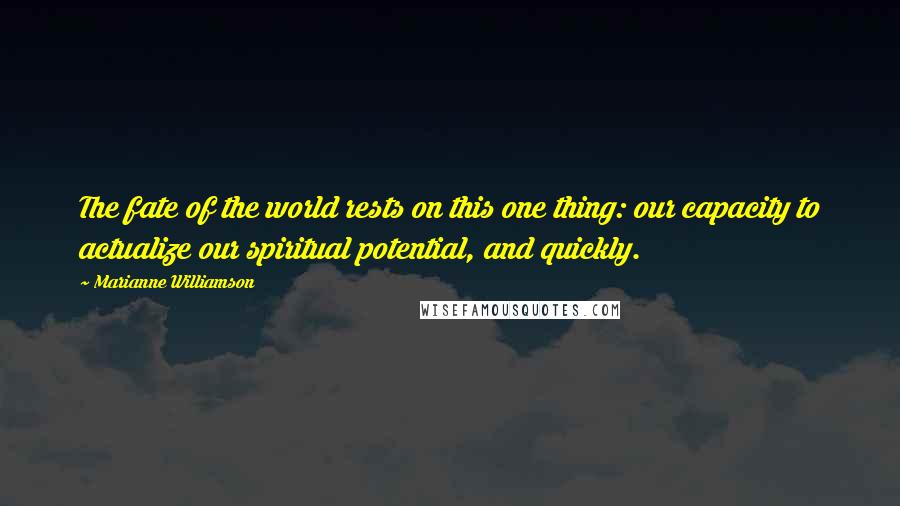 Marianne Williamson Quotes: The fate of the world rests on this one thing: our capacity to actualize our spiritual potential, and quickly.