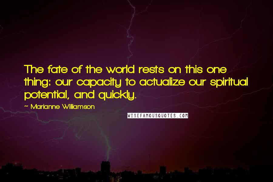 Marianne Williamson Quotes: The fate of the world rests on this one thing: our capacity to actualize our spiritual potential, and quickly.