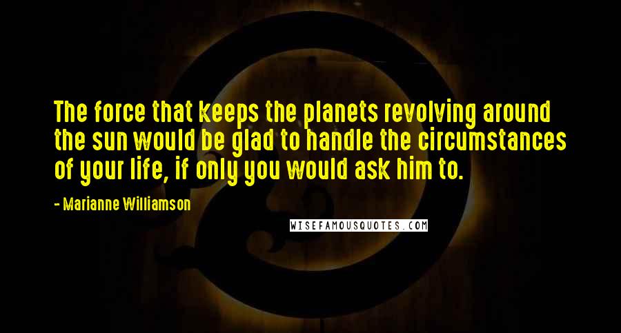 Marianne Williamson Quotes: The force that keeps the planets revolving around the sun would be glad to handle the circumstances of your life, if only you would ask him to.