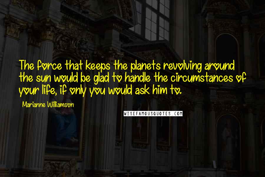 Marianne Williamson Quotes: The force that keeps the planets revolving around the sun would be glad to handle the circumstances of your life, if only you would ask him to.