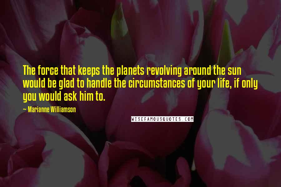 Marianne Williamson Quotes: The force that keeps the planets revolving around the sun would be glad to handle the circumstances of your life, if only you would ask him to.