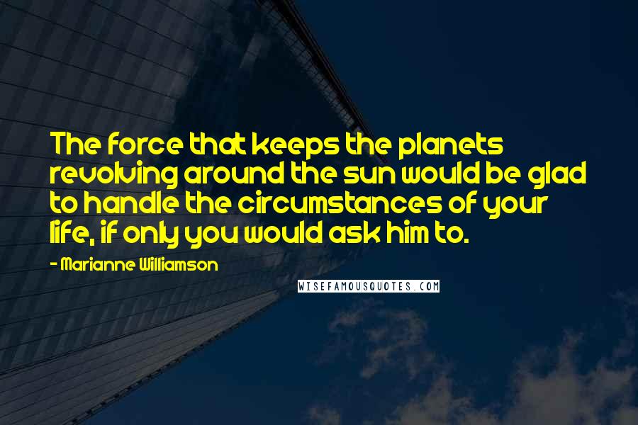 Marianne Williamson Quotes: The force that keeps the planets revolving around the sun would be glad to handle the circumstances of your life, if only you would ask him to.