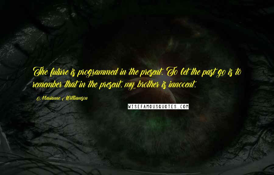 Marianne Williamson Quotes: The future is programmed in the present. To let the past go is to remember that in the present, my brother is innocent.