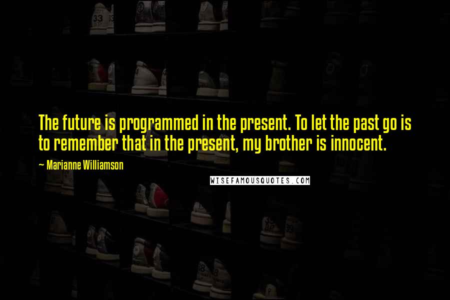 Marianne Williamson Quotes: The future is programmed in the present. To let the past go is to remember that in the present, my brother is innocent.