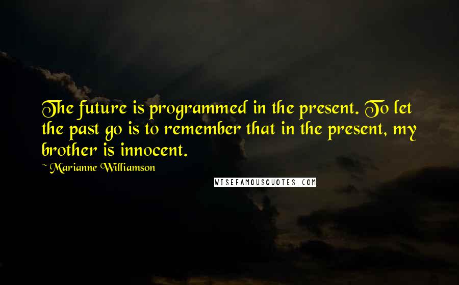 Marianne Williamson Quotes: The future is programmed in the present. To let the past go is to remember that in the present, my brother is innocent.