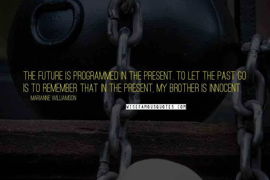 Marianne Williamson Quotes: The future is programmed in the present. To let the past go is to remember that in the present, my brother is innocent.