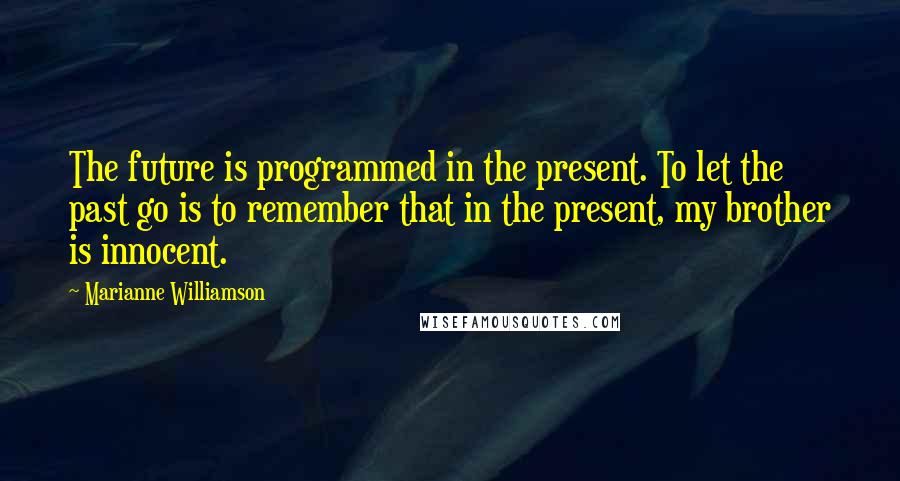 Marianne Williamson Quotes: The future is programmed in the present. To let the past go is to remember that in the present, my brother is innocent.