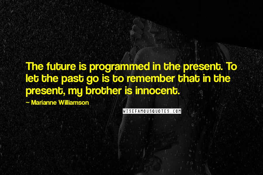 Marianne Williamson Quotes: The future is programmed in the present. To let the past go is to remember that in the present, my brother is innocent.