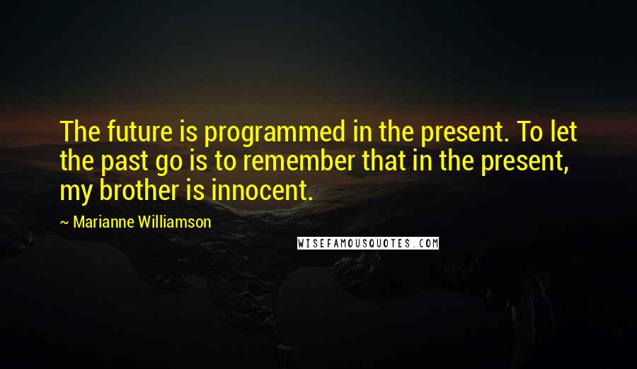 Marianne Williamson Quotes: The future is programmed in the present. To let the past go is to remember that in the present, my brother is innocent.