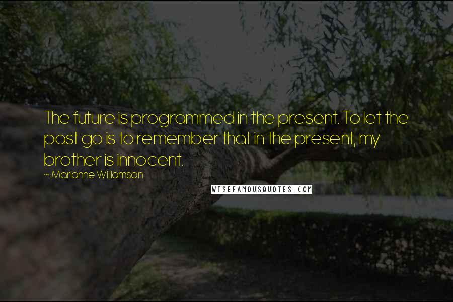 Marianne Williamson Quotes: The future is programmed in the present. To let the past go is to remember that in the present, my brother is innocent.