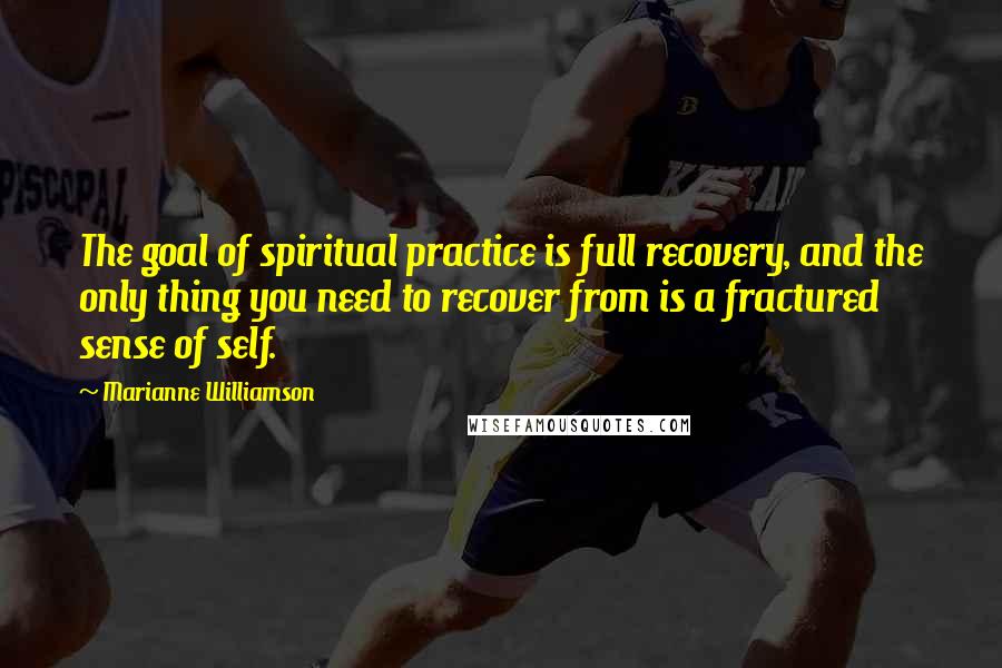 Marianne Williamson Quotes: The goal of spiritual practice is full recovery, and the only thing you need to recover from is a fractured sense of self.