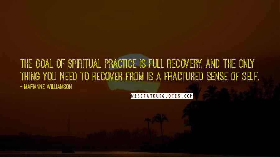 Marianne Williamson Quotes: The goal of spiritual practice is full recovery, and the only thing you need to recover from is a fractured sense of self.