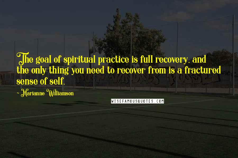 Marianne Williamson Quotes: The goal of spiritual practice is full recovery, and the only thing you need to recover from is a fractured sense of self.